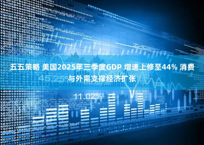五五策略 美国2025年三季度GDP 增速上修至44% 消费与外需支撑经济扩张