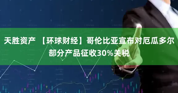 天胜资产 【环球财经】哥伦比亚宣布对厄瓜多尔部分产品征收30%关税