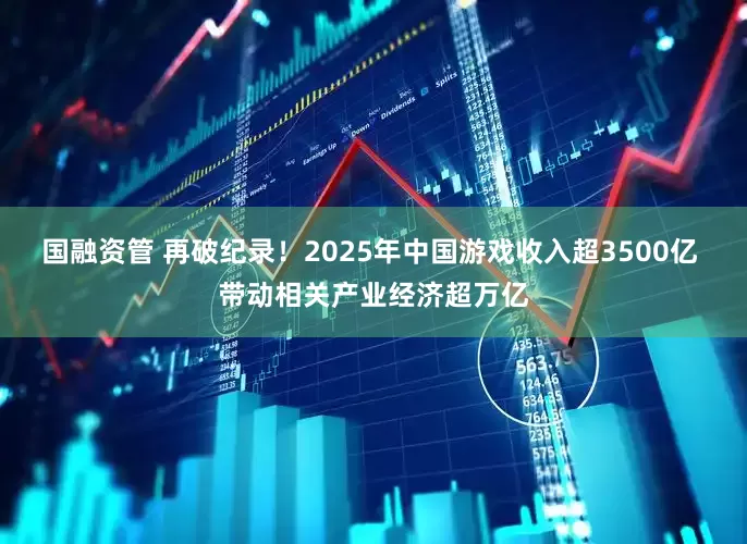 国融资管 再破纪录！2025年中国游戏收入超3500亿 带动相关产业经济超万亿