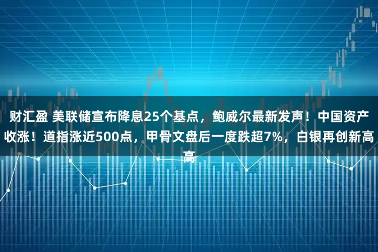 财汇盈 美联储宣布降息25个基点，鲍威尔最新发声！中国资产收涨！道指涨近500点，甲骨文盘后一度跌超7%，白银再创新高