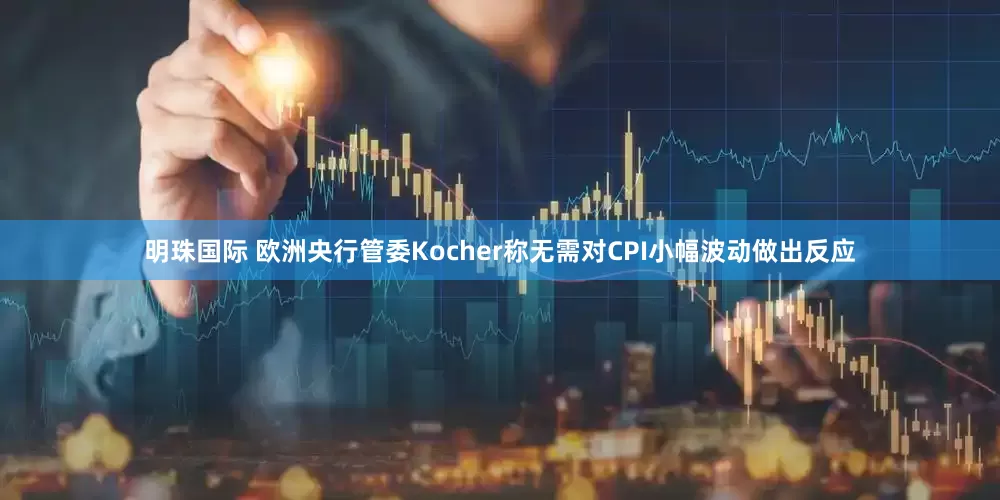 明珠国际 欧洲央行管委Kocher称无需对CPI小幅波动做出反应