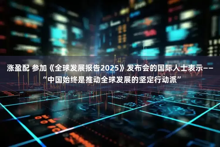 涨盈配 参加《全球发展报告2025》发布会的国际人士表示—— “中国始终是推动全球发展的坚定行动派”