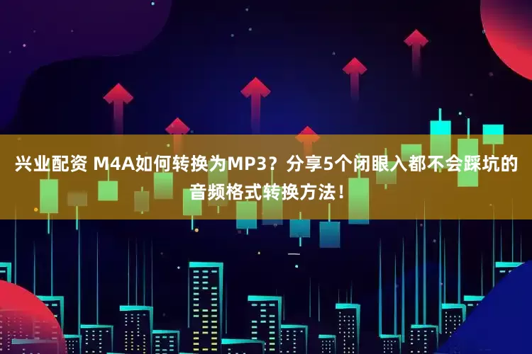 兴业配资 M4A如何转换为MP3？分享5个闭眼入都不会踩坑的音频格式转换方法！