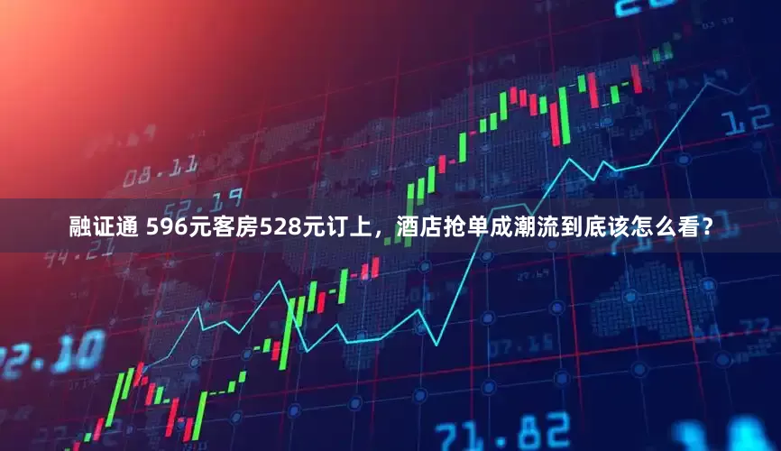 融证通 596元客房528元订上，酒店抢单成潮流到底该怎么看？