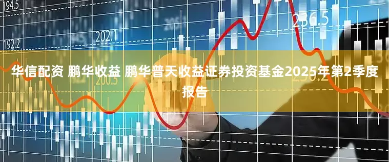 华信配资 鹏华收益 鹏华普天收益证券投资基金2025年第2季度报告
